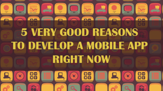 5 Very Good Reasons to Develop a Mobile App Right Now