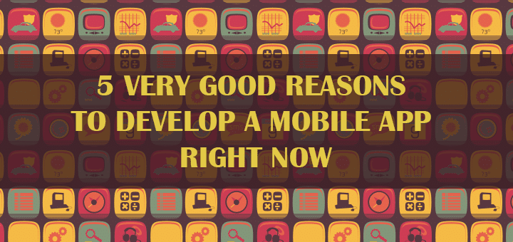 5 Very Good Reasons to Develop a Mobile App Right Now