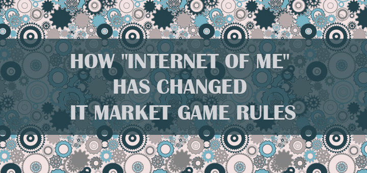 How “Internet of Me” Has Changed IT Market Game Rules