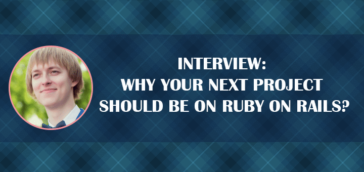 INTERVIEW: Why Your Next Project Should Be on Ruby on Rails?