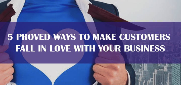 5 Proved Ways to Make Customers  Fall in Love with Your Business