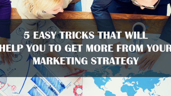 5 Easy Tricks That Will Help You to Get More from Your Marketing Strategy