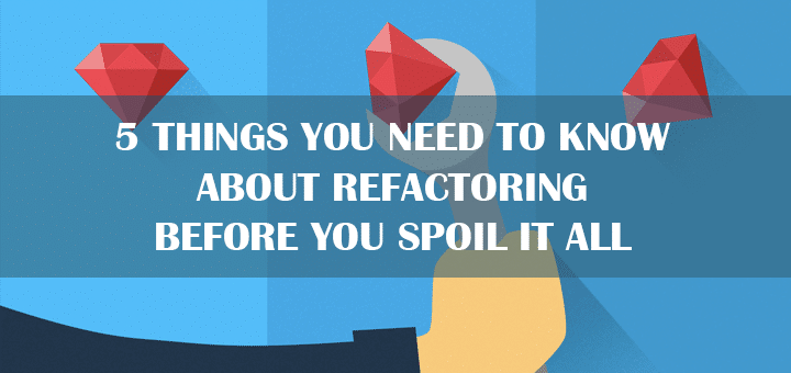 5 Things You Need to Know about Refactoring before You Spoil It All