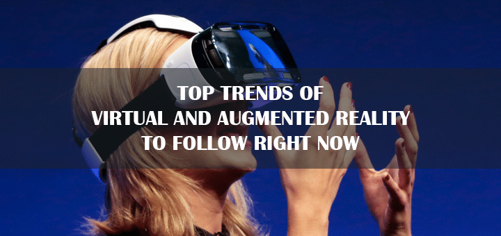 Top Trends of Virtual and Augmented Reality to Follow Right Now
